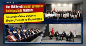 Van TSO Heyeti Mersin Büyükşehir Belediyesi’nde ağırlandı