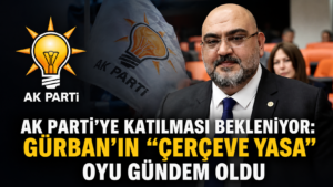 AK Partiye katılması bekleniyor Gürbanın Çerçeve Yasa oyu gündem oldu