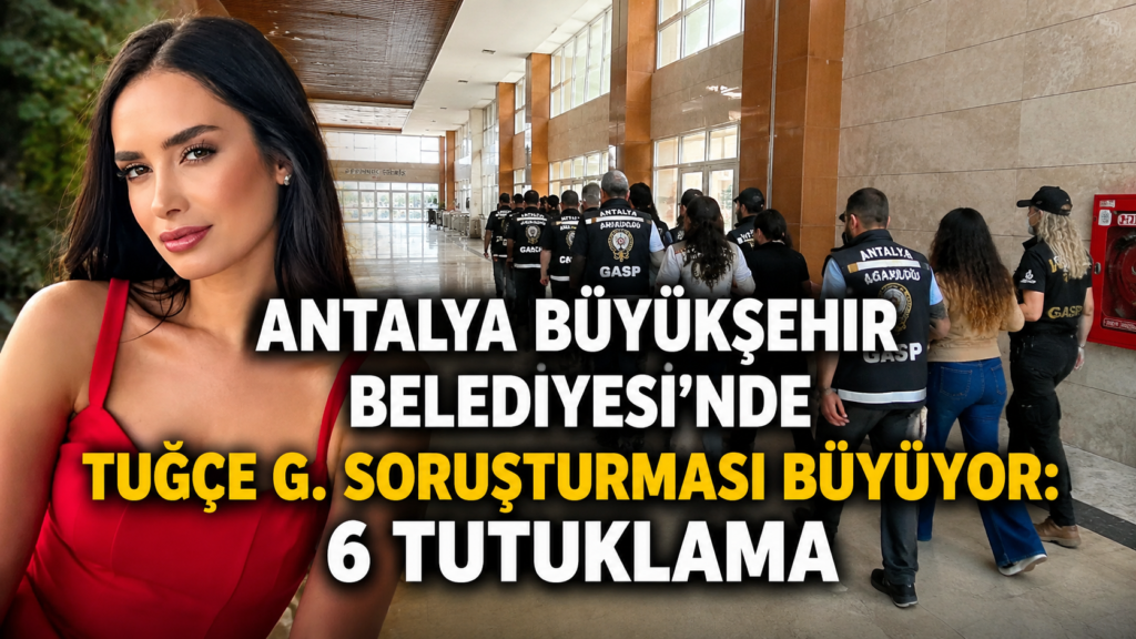 Antalya Büyükşehir Belediyesinde Tuğçe G. soruşturması büyüyor 6 tutuklama