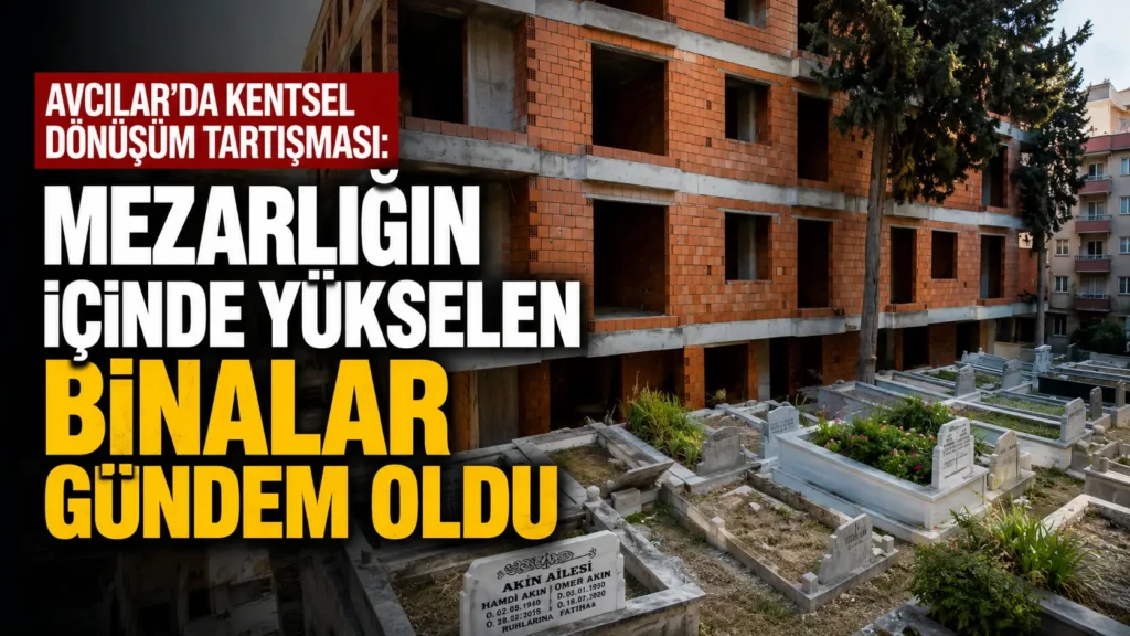 Avcılarda Kentsel Dönüşüm Tartışması Mezarlığın İçinde Yükselen Binalar Gündem Oldu