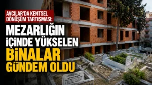 Avcılarda Kentsel Dönüşüm Tartışması Mezarlığın İçinde Yükselen Binalar Gündem Oldu