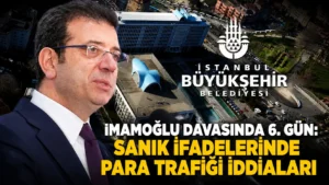 İmamoğlu Davasında 6. Gün Sanık İfadelerinde Para Trafiği İddiaları