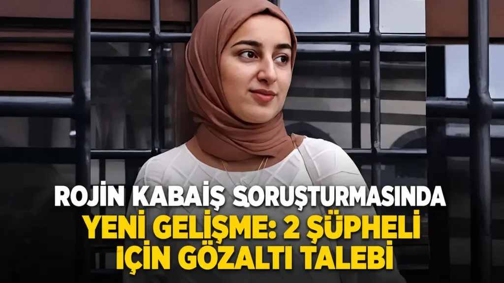 Rojin Kabaiş Soruşturmasında Yeni Gelişme 2 Şüpheli İçin Gözaltı Talebi
