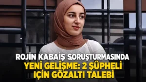 Rojin Kabaiş Soruşturmasında Yeni Gelişme 2 Şüpheli İçin Gözaltı Talebi